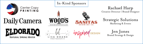 In Kind Sponsors: Center Copy, Daily Camera, Eldorado Springs, Wood's High Mountain Distillery, Lisa Doane Photography, Sanitas Brewing, Inspired Design, Rachael Harp Creative Director and Brand Designer, Strategic Solutions Marketing and Events, Jen Jones Brand Strategy and Design